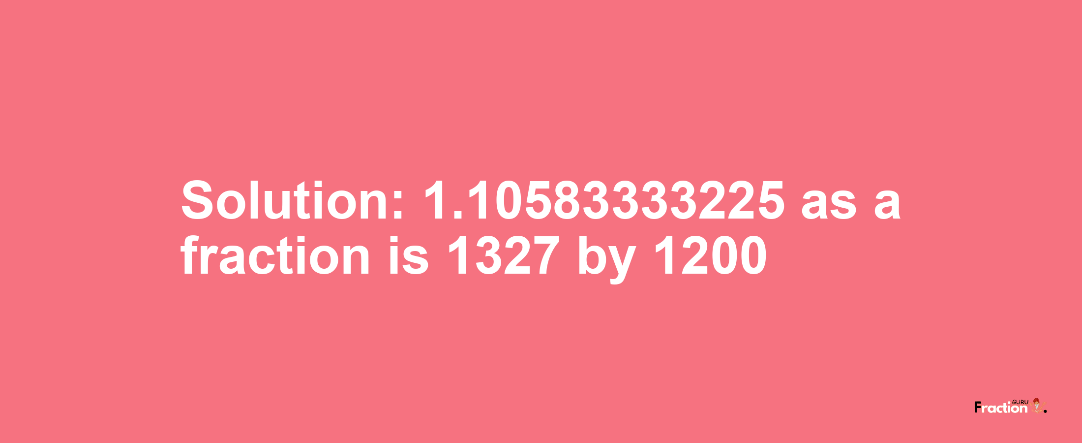 Solution:1.10583333225 as a fraction is 1327/1200